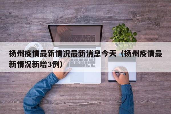 扬州疫情最新情况最新消息今天(扬州疫情最新情况新增3例)