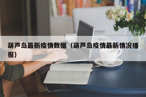 葫芦岛最新疫情数据(葫芦岛疫情最新情况播报)