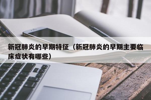 新冠肺炎的早期特征(新冠肺炎的早期主要临床症状有哪些)