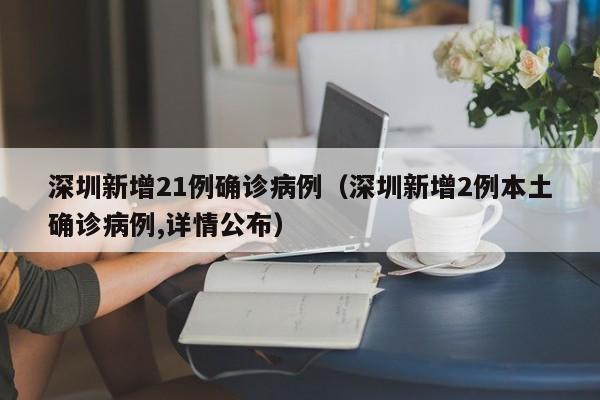 深圳新增21例确诊病例(深圳新增2例本土确诊病例,详情公布)