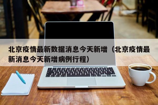 北京疫情最新数据消息今天新增(北京疫情最新消息今天新增病例行程)