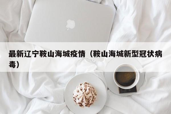 最新辽宁鞍山海城疫情(鞍山海城新型冠状病毒)