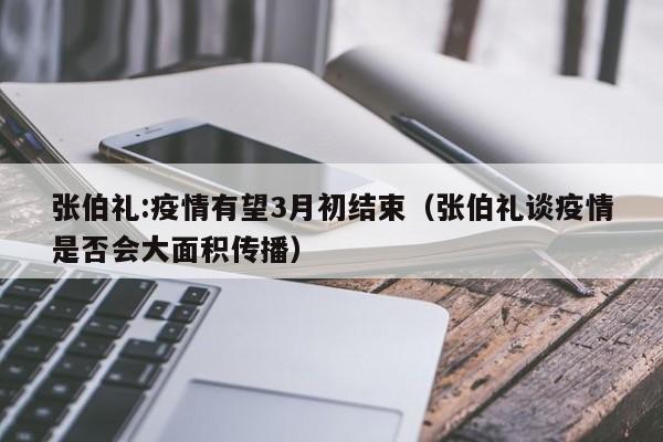 张伯礼:疫情有望3月初结束(张伯礼谈疫情是否会大面积传播)
