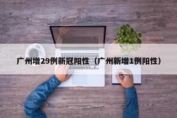 广州增29例新冠阳性(广州新增1例阳性)