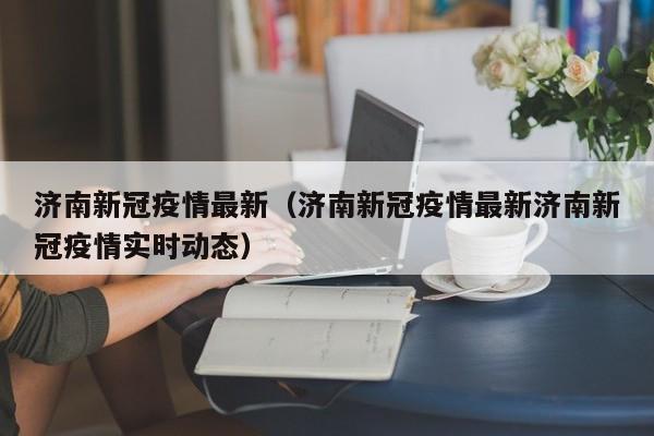 济南新冠疫情最新(济南新冠疫情最新济南新冠疫情实时动态)