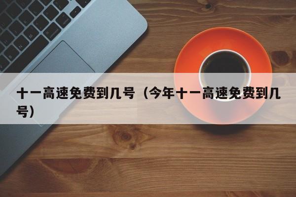 十一高速免费到几号(今年十一高速免费到几号)