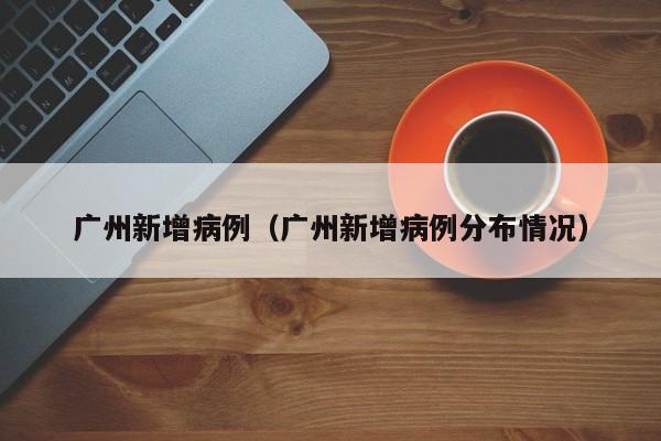 广州新增病例(广州新增病例分布情况)