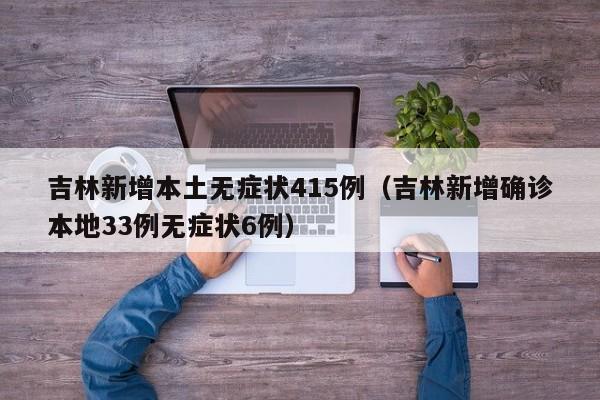 吉林新增本土无症状415例(吉林新增确诊本地33例无症状6例)