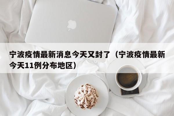 宁波疫情最新消息今天又封了(宁波疫情最新今天11例分布地区)