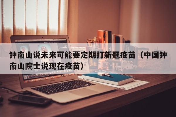 钟南山说未来可能要定期打新冠疫苗(中国钟南山院士说现在疫苗)