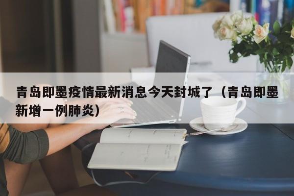 青岛即墨疫情最新消息今天封城了(青岛即墨新增一例肺炎)