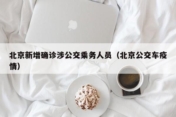 北京新增确诊涉公交乘务人员(北京公交车疫情)