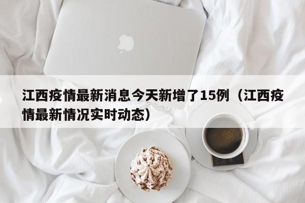 江西疫情最新消息今天新增了15例(江西疫情最新情况实时动态)