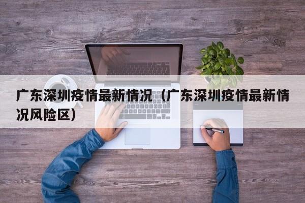 广东深圳疫情最新情况(广东深圳疫情最新情况风险区)