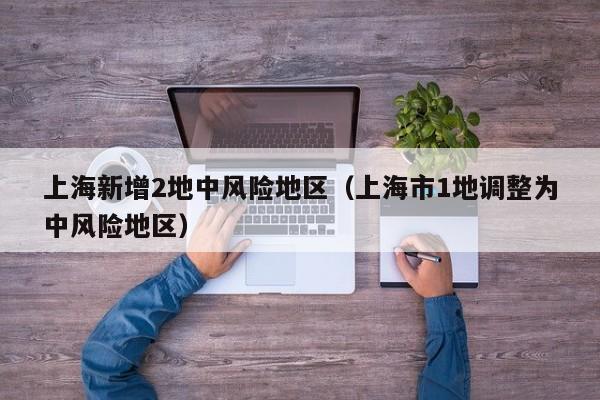 上海新增2地中风险地区(上海市1地调整为中风险地区)