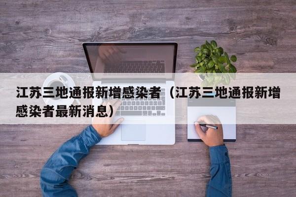 江苏三地通报新增感染者(江苏三地通报新增感染者最新消息)