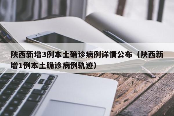 陕西新增3例本土确诊病例详情公布(陕西新增1例本土确诊病例轨迹)