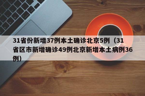 31省份新增37例本土确诊北京5例(31省区市新增确诊49例北京新增本土病例36例)