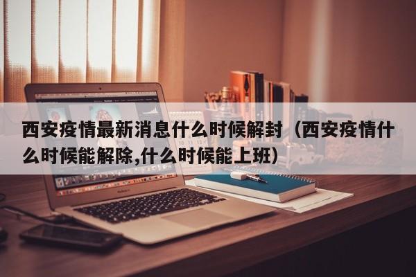 西安疫情最新消息什么时候解封(西安疫情什么时候能解除,什么时候能上班)