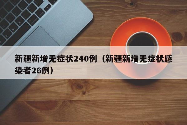新疆新增无症状240例(新疆新增无症状感染者26例)