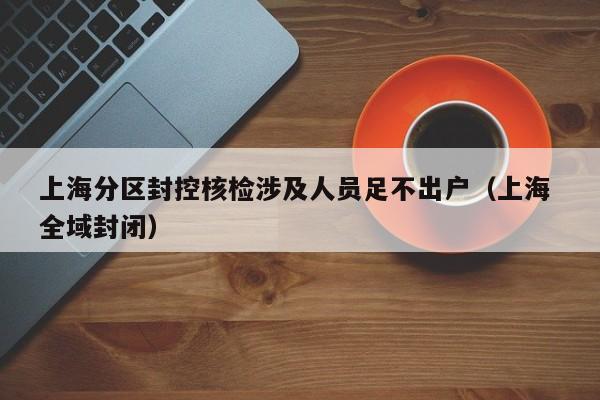 上海分区封控核检涉及人员足不出户(上海 全域封闭)