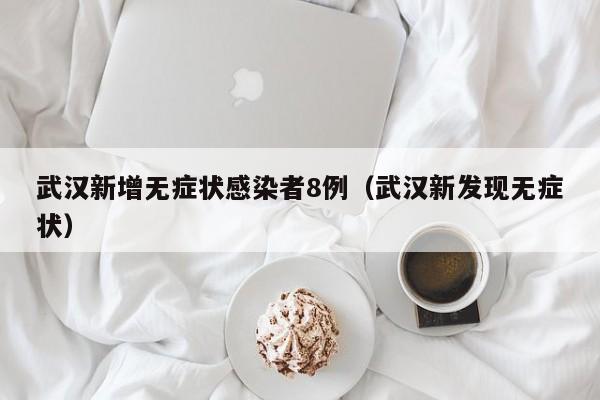 武汉新增无症状感染者8例(武汉新发现无症状)