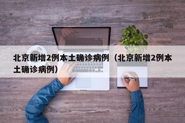北京新增2例本土确诊病例(北京新增2例本土确诊病例)