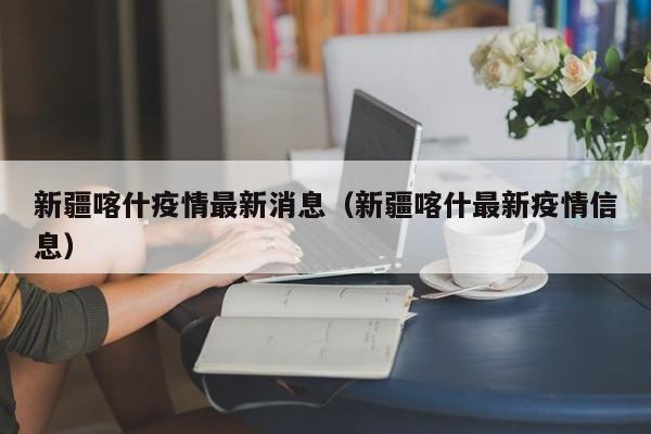 新疆喀什疫情最新消息(新疆喀什最新疫情信息)