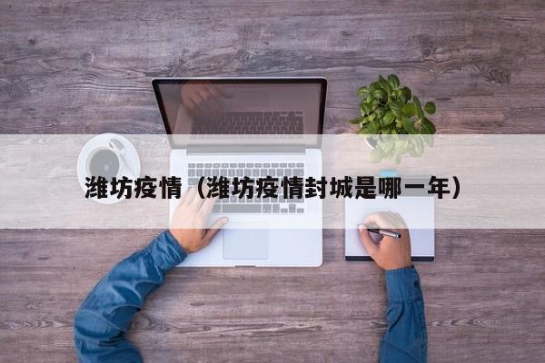 潍坊疫情(潍坊疫情封城是哪一年)