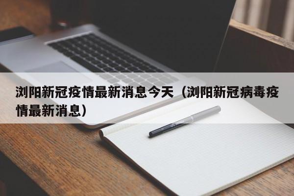 浏阳新冠疫情最新消息今天(浏阳新冠病毒疫情最新消息)