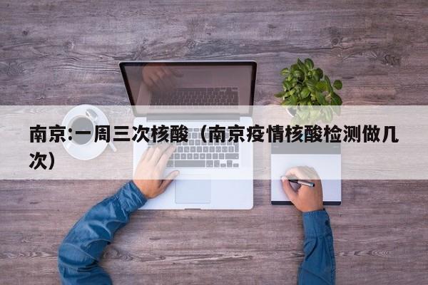 南京:一周三次核酸(南京疫情核酸检测做几次)