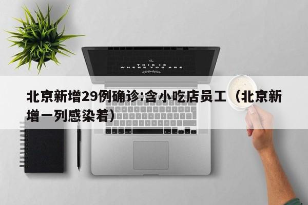 北京新增29例确诊:含小吃店员工(北京新增一列感染着)