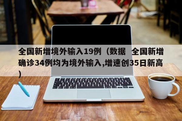 全国新增境外输入19例(数据  全国新增确诊34例均为境外输入,增速创35日新高)