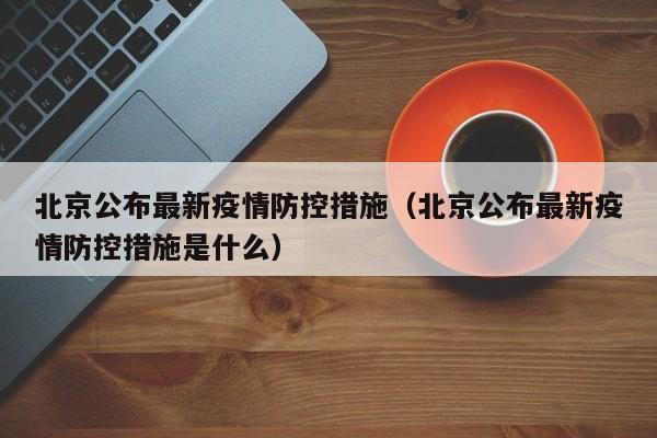 北京公布最新疫情防控措施(北京公布最新疫情防控措施是什么)