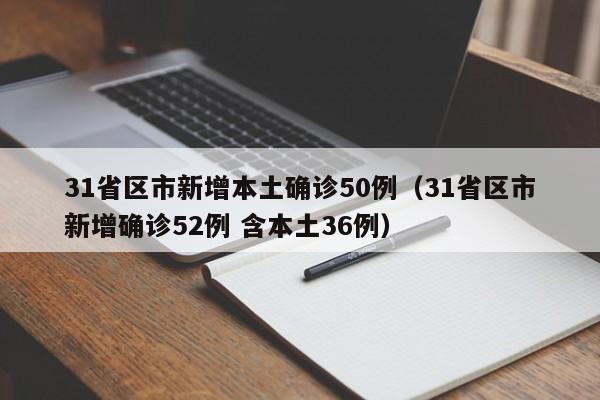 31省区市新增本土确诊50例(31省区市新增确诊52例 含本土36例)