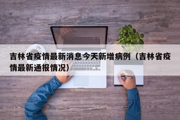吉林省疫情最新消息今天新增病例(吉林省疫情最新通报情况)