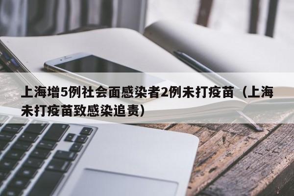 上海增5例社会面感染者2例未打疫苗(上海未打疫苗致感染追责)