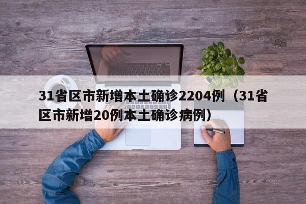 31省区市新增本土确诊2204例(31省区市新增20例本土确诊病例)