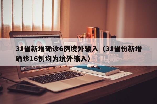 31省新增确诊6例境外输入(31省份新增确诊16例均为境外输入)