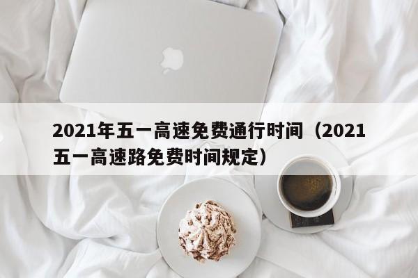 2021年五一高速免费通行时间(2021五一高速路免费时间规定)