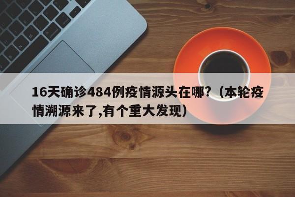 16天确诊484例疫情源头在哪?(本轮疫情溯源来了,有个重大发现)