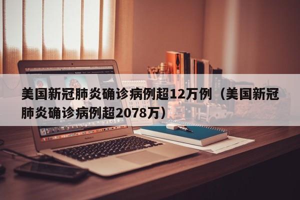 美国新冠肺炎确诊病例超12万例(美国新冠肺炎确诊病例超2078万)