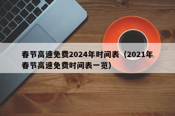 春节高速免费2024年时间表(2021年春节高速免费时间表一览)