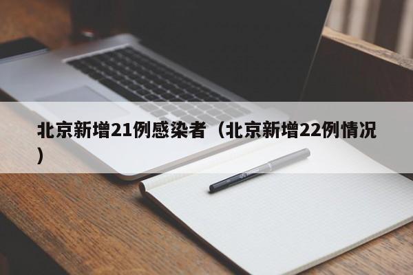 北京新增21例感染者(北京新增22例情况)