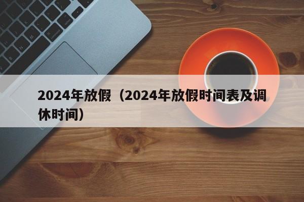 2024年放假(2024年放假时间表及调休时间)
