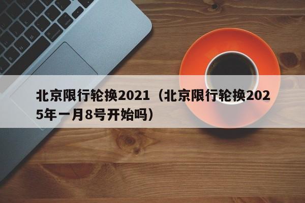 北京限行轮换2021(北京限行轮换2025年一月8号开始吗)