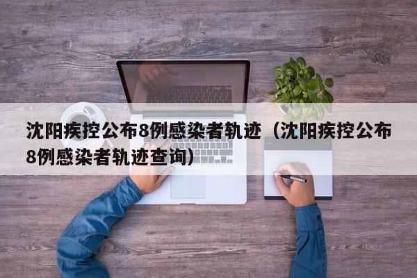 沈阳疾控公布8例感染者轨迹(沈阳疾控公布8例感染者轨迹查询)