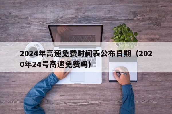 2024年高速免费时间表公布日期(2020年24号高速免费吗)