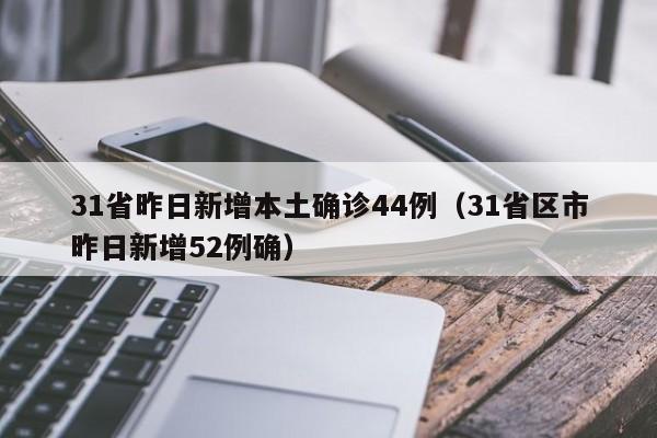 31省昨日新增本土确诊44例(31省区市昨日新增52例确)