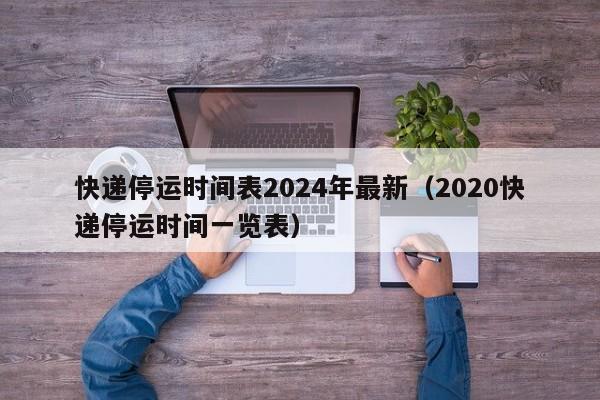 快递停运时间表2024年最新(2020快递停运时间一览表)